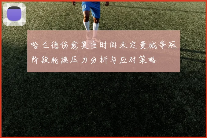 哈兰德伤愈复出时间未定曼城争冠阶段轮换压力分析与应对策略