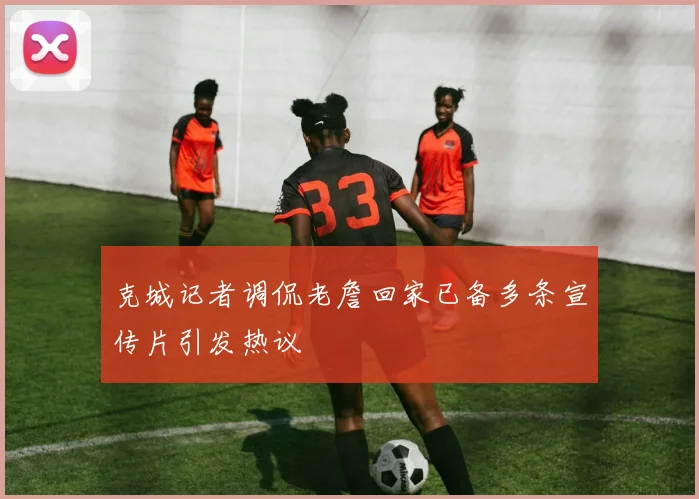 克城记者调侃老詹回家已备多条宣传片引发热议