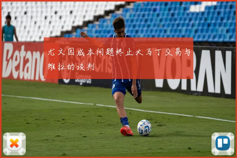 尤文因成本问题终止大马丁交易与维拉的谈判