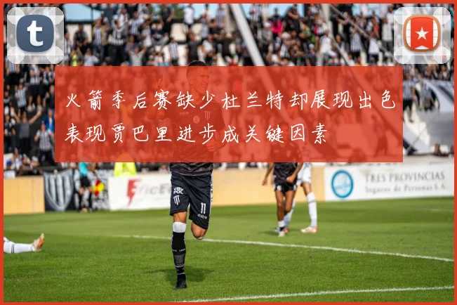 火箭季后赛缺少杜兰特却展现出色表现贾巴里进步成关键因素