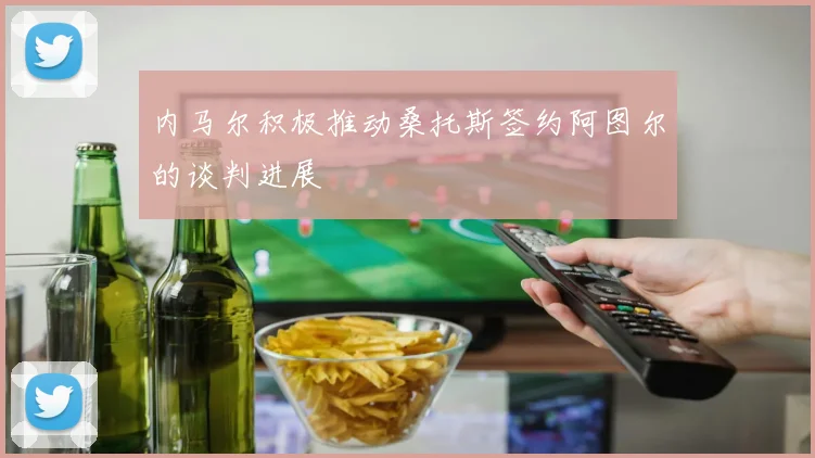 内马尔积极推动桑托斯签约阿图尔的谈判进展