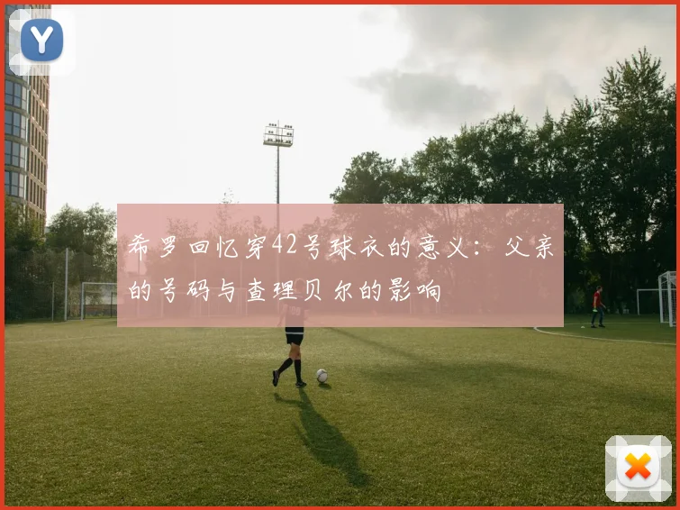 希罗回忆穿42号球衣的意义：父亲的号码与查理贝尔的影响