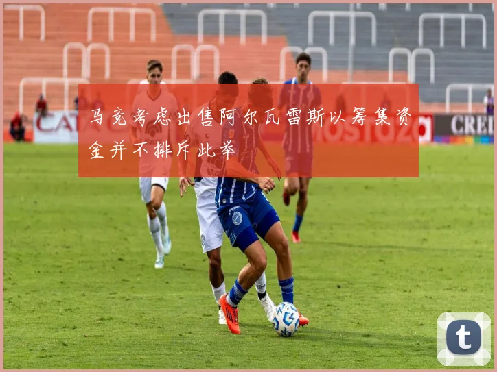 马竞考虑出售阿尔瓦雷斯以筹集资金并不排斥此举