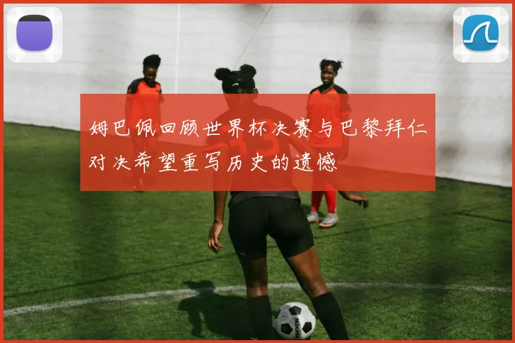 姆巴佩回顾世界杯决赛与巴黎拜仁对决希望重写历史的遗憾