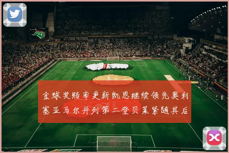 金球奖赔率更新凯恩继续领先奥利塞亚马尔并列第二登贝莱紧随其后