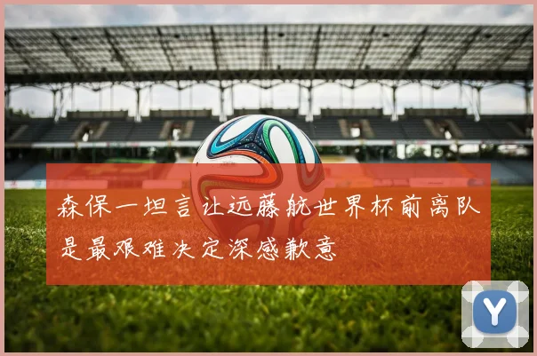 森保一坦言让远藤航世界杯前离队是最艰难决定深感歉意