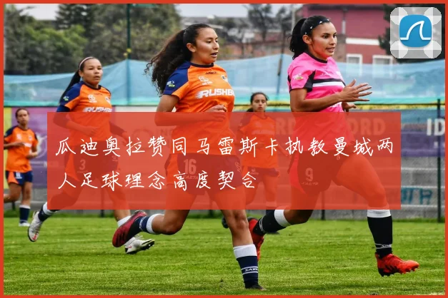 瓜迪奥拉赞同马雷斯卡执教曼城两人足球理念高度契合