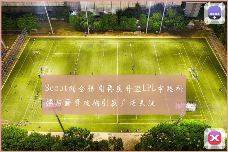 Scout转会传闻再度升温LPL中路补强与薪资结构引发广泛关注