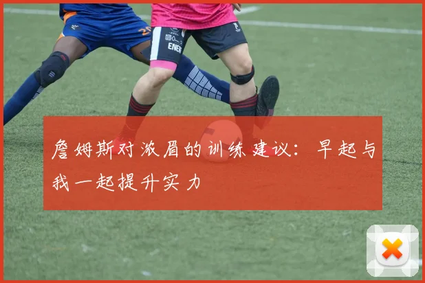 詹姆斯对浓眉的训练建议：早起与我一起提升实力