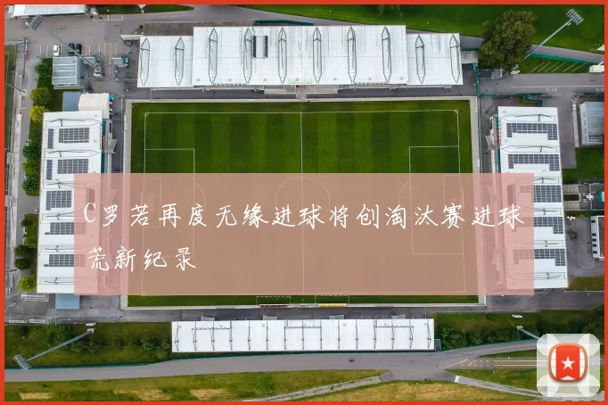 C罗若再度无缘进球将创淘汰赛进球荒新纪录
