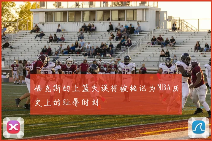 福克斯的上篮失误将被铭记为NBA历史上的耻辱时刻