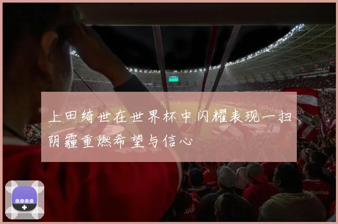 上田绮世在世界杯中闪耀表现一扫阴霾重燃希望与信心
