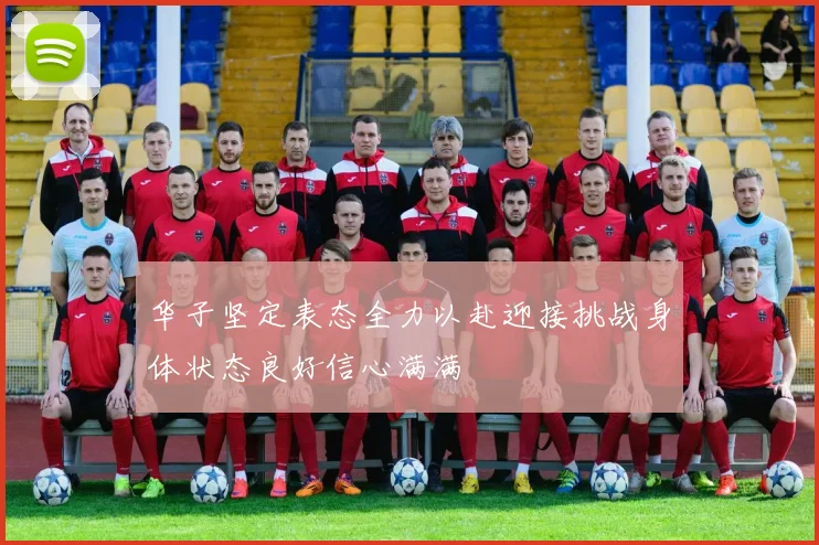 华子坚定表态全力以赴迎接挑战身体状态良好信心满满