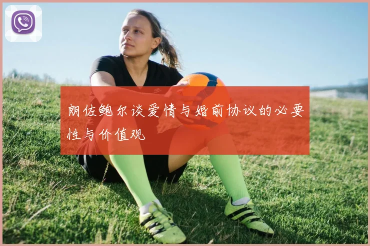 朗佐鲍尔谈爱情与婚前协议的必要性与价值观