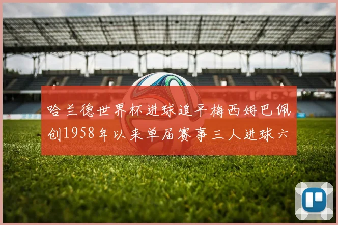 哈兰德世界杯进球追平梅西姆巴佩创1958年以来单届赛事三人进球六次新纪录