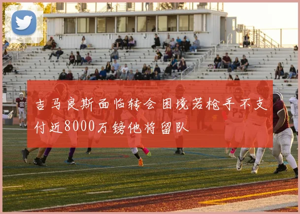 吉马良斯面临转会困境若枪手不支付近8000万镑他将留队