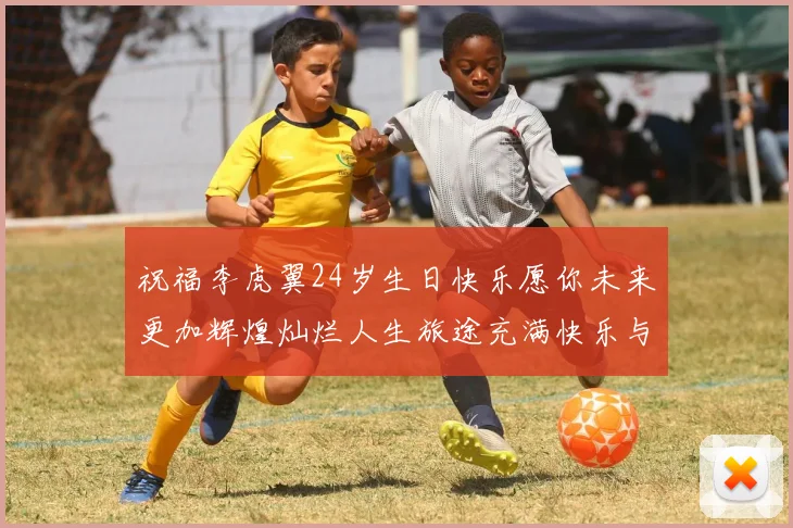 祝福李虎翼24岁生日快乐愿你未来更加辉煌灿烂人生旅途充满快乐与成功