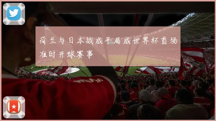 荷兰与日本战成平局成世界杯首场准时开球赛事