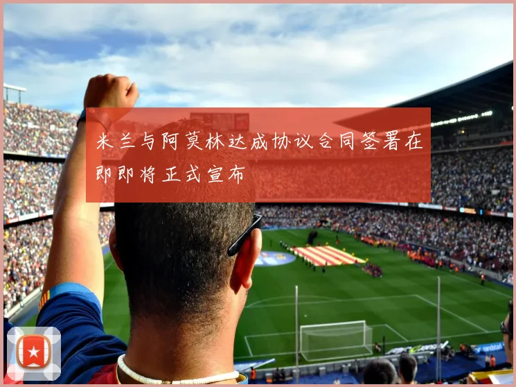 米兰与阿莫林达成协议合同签署在即即将正式宣布