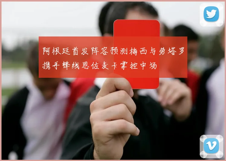 阿根廷首发阵容预测梅西与劳塔罗携手锋线恩佐麦卡掌控中场