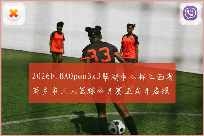 2026FIBAOpen3x3翠湖中心杯江西省萍乡市三人篮球公开赛正式开启报名通道
