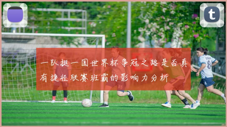 一队挺一国世界杯争冠之路是否真有捷径联赛班霸的影响力分析