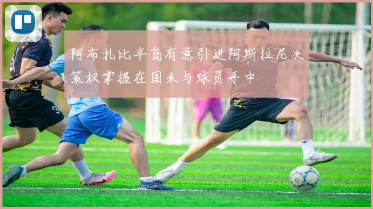 阿布扎比半岛有意引进阿斯拉尼决策权掌握在国米与球员手中