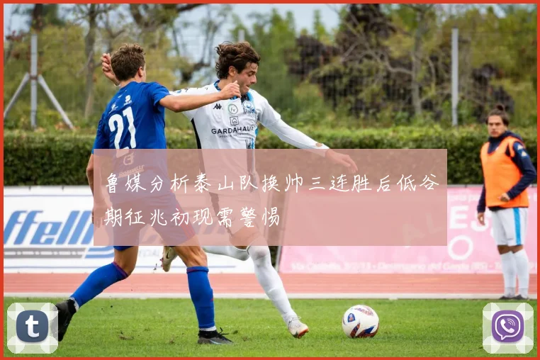 鲁媒分析泰山队换帅三连胜后低谷期征兆初现需警惕