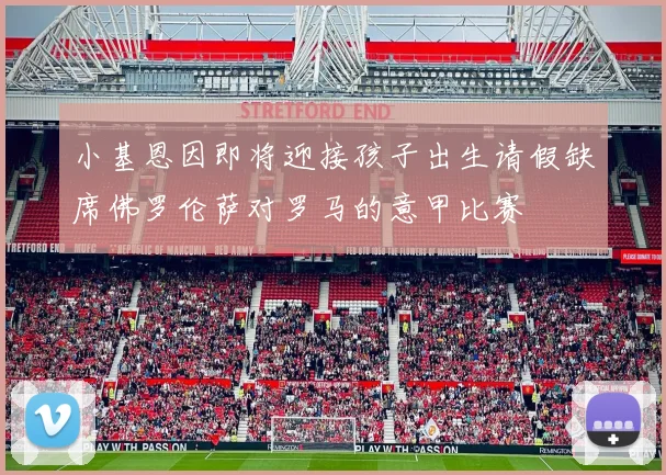 小基恩因即将迎接孩子出生请假缺席佛罗伦萨对罗马的意甲比赛