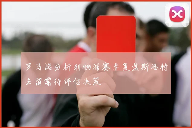 罗马诺分析利物浦赛季复盘斯洛特去留需待评估决策