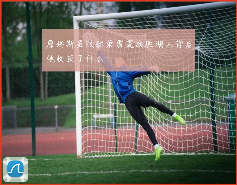 詹姆斯虽败犹荣雷霆战胜湖人背后他收获了什么