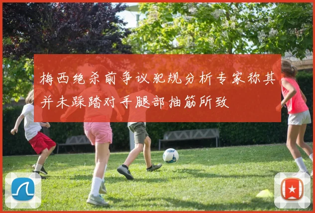 梅西绝杀前争议犯规分析专家称其并未踩踏对手腿部抽筋所致