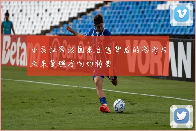小莫拉蒂谈国米出售背后的思考与未来管理方向的转变