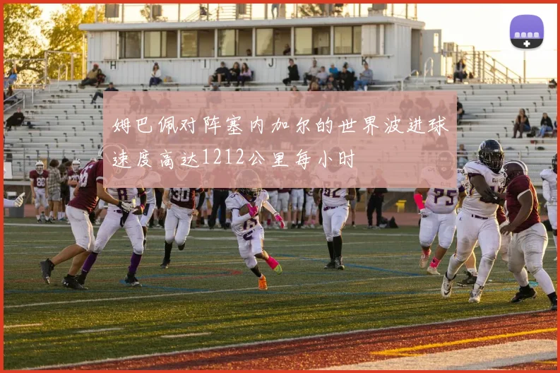 姆巴佩对阵塞内加尔的世界波进球速度高达1212公里每小时