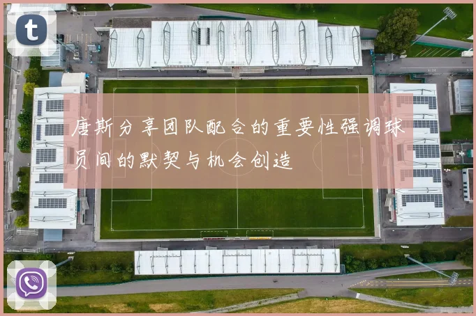 唐斯分享团队配合的重要性强调球员间的默契与机会创造